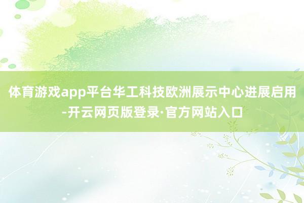 体育游戏app平台华工科技欧洲展示中心进展启用-开云网页版登录·官方网站入口