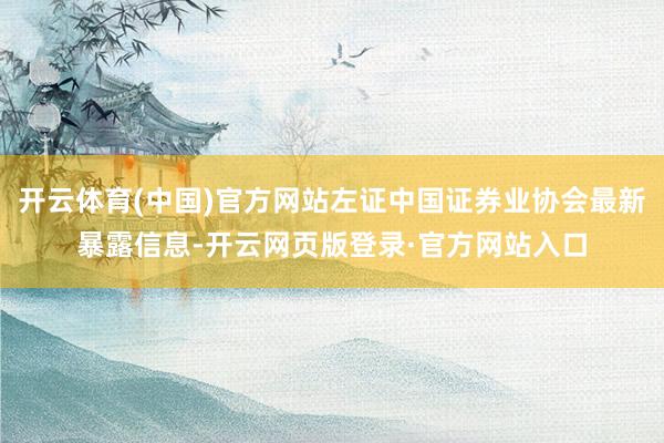开云体育(中国)官方网站左证中国证券业协会最新暴露信息-开云网页版登录·官方网站入口