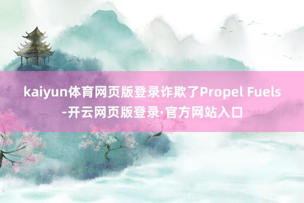 kaiyun体育网页版登录诈欺了Propel Fuels-开云网页版登录·官方网站入口