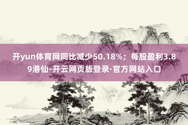 开yun体育网同比减少50.18%;每股盈利3.89港仙-开云网页版登录·官方网站入口