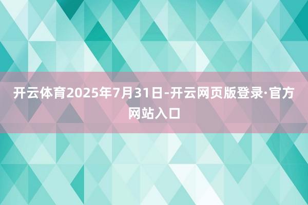 开云体育2025年7月31日-开云网页版登录·官方网站入口