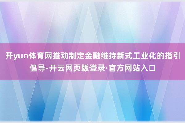 开yun体育网推动制定金融维持新式工业化的指引倡导-开云网页版登录·官方网站入口