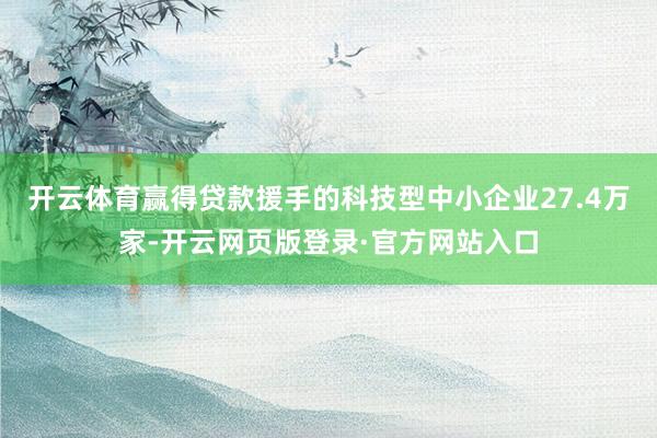 开云体育赢得贷款援手的科技型中小企业27.4万家-开云网页版登录·官方网站入口
