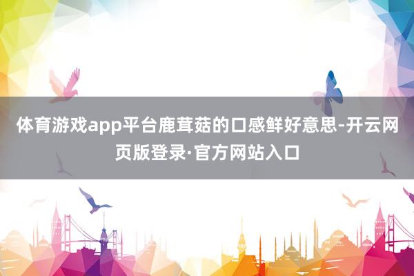 体育游戏app平台鹿茸菇的口感鲜好意思-开云网页版登录·官方网站入口
