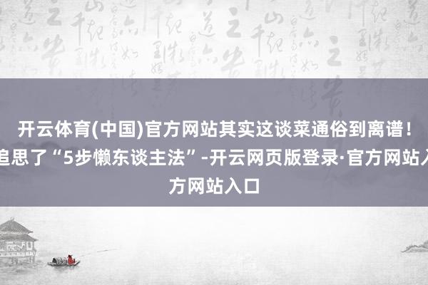 开云体育(中国)官方网站其实这谈菜通俗到离谱！我追思了“5步懒东谈主法”-开云网页版登录·官方网站入口
