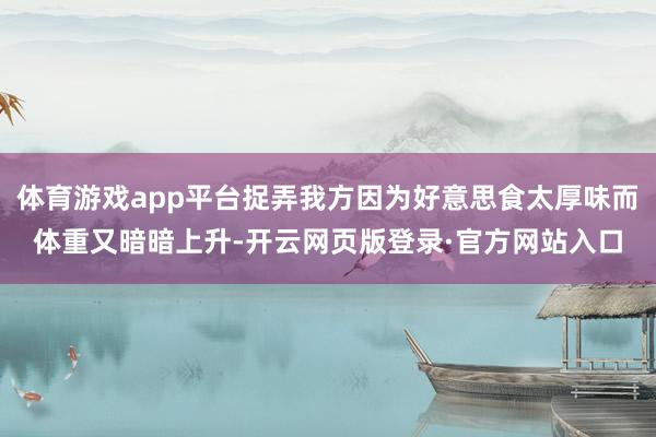 体育游戏app平台捉弄我方因为好意思食太厚味而体重又暗暗上升-开云网页版登录·官方网站入口