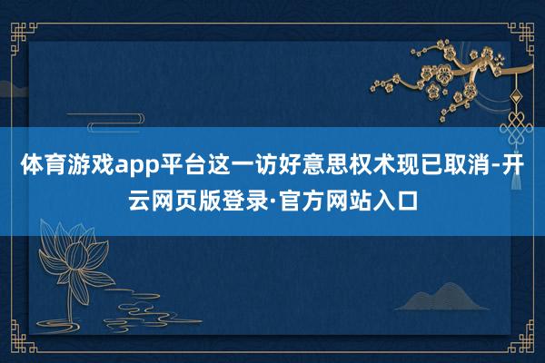 体育游戏app平台这一访好意思权术现已取消-开云网页版登录·官方网站入口