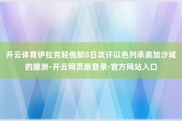 开云体育伊拉克轻佻部8日攻讦以色列承袭加沙城的臆测-开云网页版登录·官方网站入口