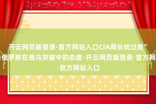 开云网页版登录·官方网站入口CIA局长找过我”对于白俄罗斯在俄乌突破中的态度-开云网页版登录·官方网站入口
