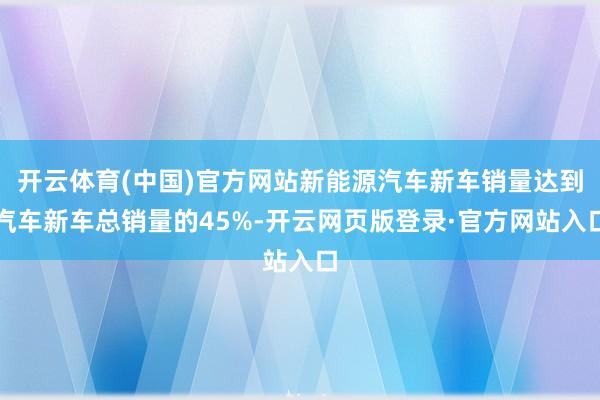 开云体育(中国)官方网站新能源汽车新车销量达到汽车新车总销量的45%-开云网页版登录·官方网站入口