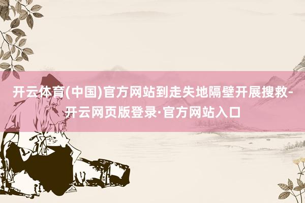 开云体育(中国)官方网站到走失地隔壁开展搜救-开云网页版登录·官方网站入口