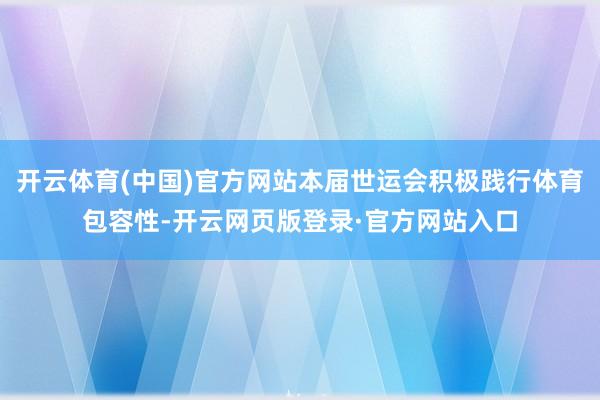 开云体育(中国)官方网站本届世运会积极践行体育包容性-开云网页版登录·官方网站入口