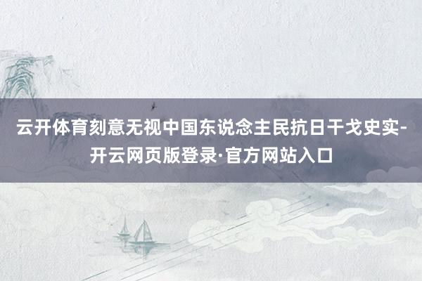 云开体育刻意无视中国东说念主民抗日干戈史实-开云网页版登录·官方网站入口
