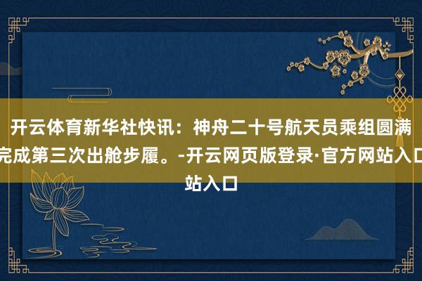 开云体育新华社快讯：神舟二十号航天员乘组圆满完成第三次出舱步履。-开云网页版登录·官方网站入口