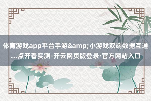 体育游戏app平台手游&小游戏双端数据互通...点开看实测-开云网页版登录·官方网站入口