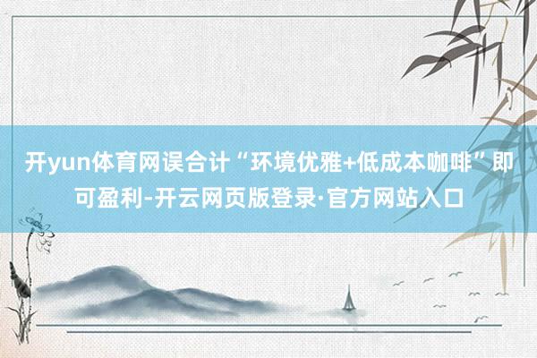 开yun体育网误合计“环境优雅+低成本咖啡”即可盈利-开云网页版登录·官方网站入口