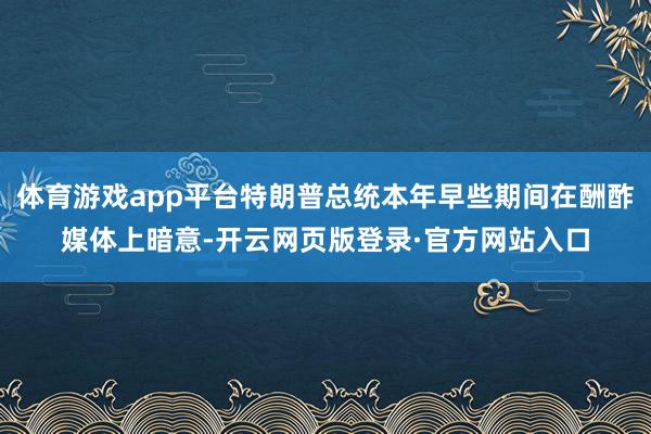体育游戏app平台特朗普总统本年早些期间在酬酢媒体上暗意-开云网页版登录·官方网站入口