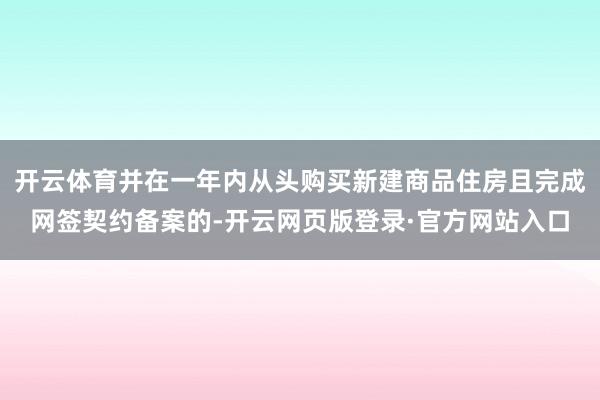 开云体育并在一年内从头购买新建商品住房且完成网签契约备案的-开云网页版登录·官方网站入口