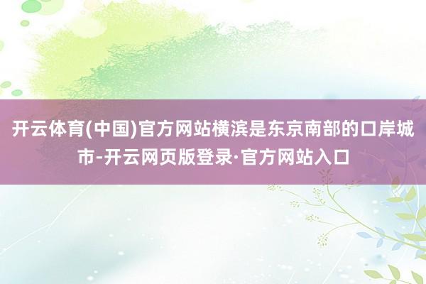 开云体育(中国)官方网站横滨是东京南部的口岸城市-开云网页版登录·官方网站入口