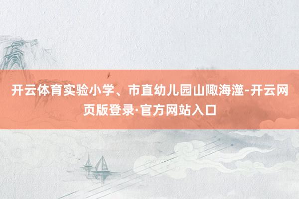 开云体育实验小学、市直幼儿园山陬海澨-开云网页版登录·官方网站入口