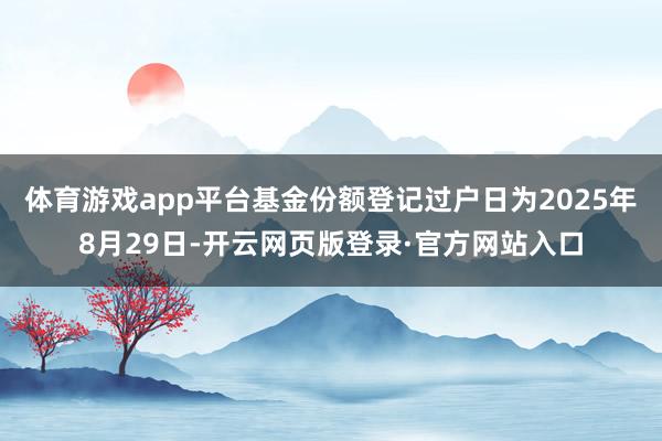 体育游戏app平台基金份额登记过户日为2025年8月29日-开云网页版登录·官方网站入口