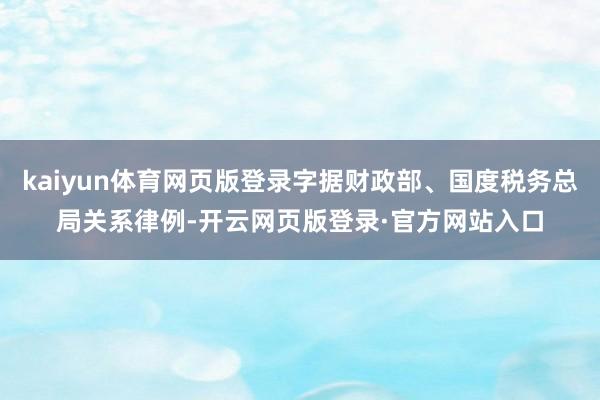 kaiyun体育网页版登录字据财政部、国度税务总局关系律例-开云网页版登录·官方网站入口
