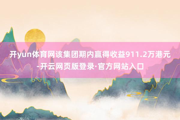 开yun体育网该集团期内赢得收益911.2万港元-开云网页版登录·官方网站入口