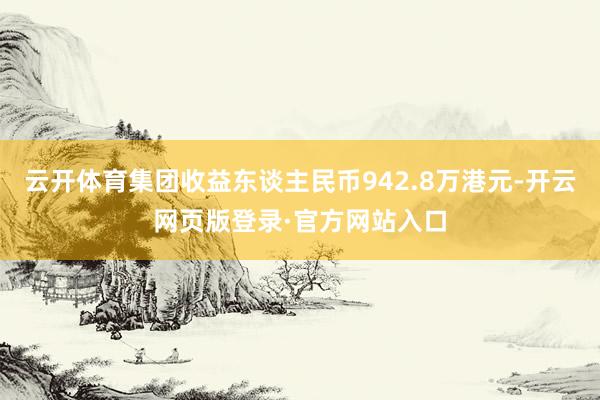 云开体育集团收益东谈主民币942.8万港元-开云网页版登录·官方网站入口