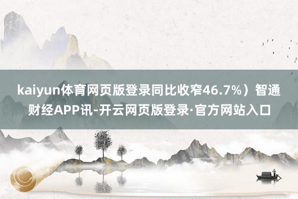kaiyun体育网页版登录同比收窄46.7%）智通财经APP讯-开云网页版登录·官方网站入口
