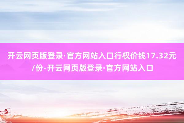 开云网页版登录·官方网站入口行权价钱17.32元/份-开云网页版登录·官方网站入口