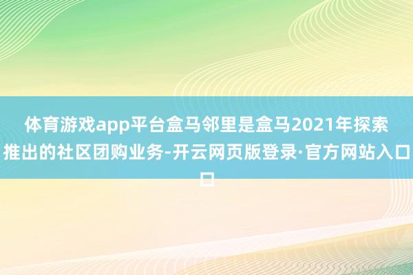 体育游戏app平台盒马邻里是盒马2021年探索推出的社区团购业务-开云网页版登录·官方网站入口