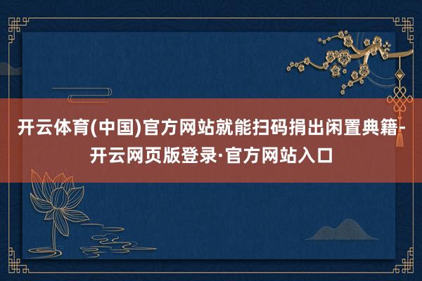 开云体育(中国)官方网站就能扫码捐出闲置典籍-开云网页版登录·官方网站入口