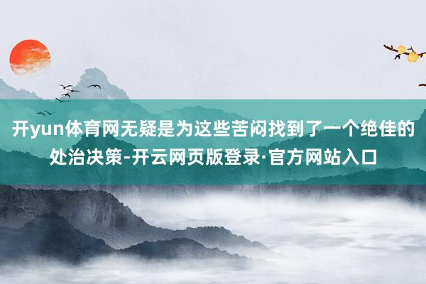 开yun体育网无疑是为这些苦闷找到了一个绝佳的处治决策-开云网页版登录·官方网站入口