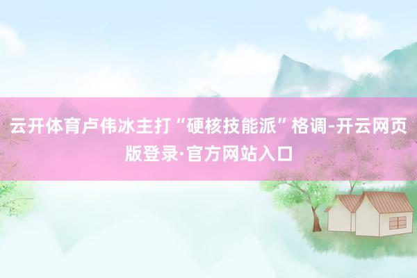 云开体育卢伟冰主打“硬核技能派”格调-开云网页版登录·官方网站入口