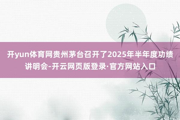 开yun体育网贵州茅台召开了2025年半年度功绩讲明会-开云网页版登录·官方网站入口