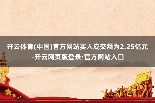 开云体育(中国)官方网站买入成交额为2.25亿元-开云网页版登录·官方网站入口