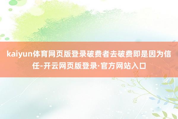 kaiyun体育网页版登录破费者去破费即是因为信任-开云网页版登录·官方网站入口