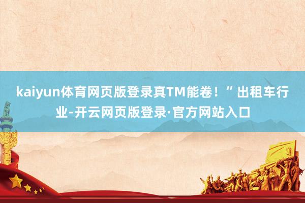 kaiyun体育网页版登录真TM能卷！”出租车行业-开云网页版登录·官方网站入口
