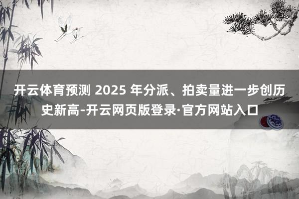 开云体育预测 2025 年分派、拍卖量进一步创历史新高-开云网页版登录·官方网站入口