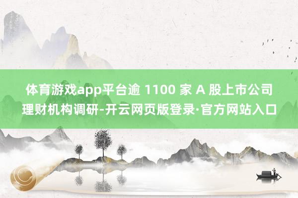 体育游戏app平台逾 1100 家 A 股上市公司理财机构调研-开云网页版登录·官方网站入口
