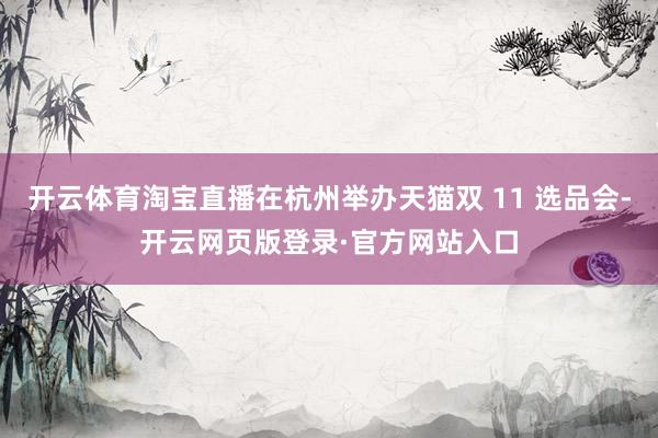 开云体育淘宝直播在杭州举办天猫双 11 选品会-开云网页版登录·官方网站入口