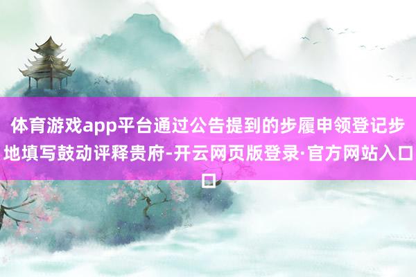 体育游戏app平台通过公告提到的步履申领登记步地填写鼓动评释贵府-开云网页版登录·官方网站入口