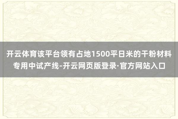 开云体育该平台领有占地1500平日米的干粉材料专用中试产线-开云网页版登录·官方网站入口