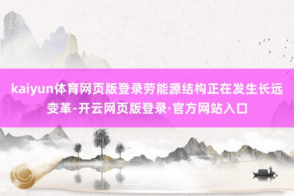 kaiyun体育网页版登录劳能源结构正在发生长远变革-开云网页版登录·官方网站入口