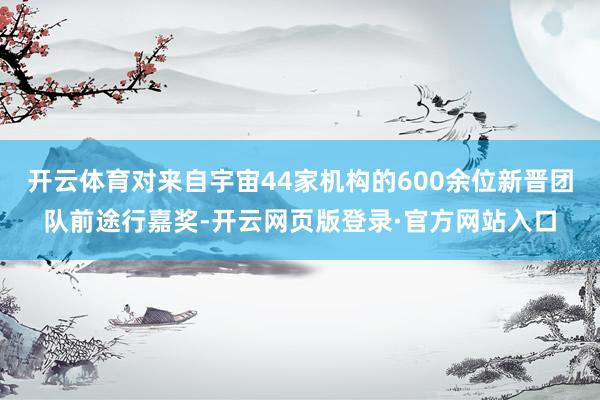 开云体育对来自宇宙44家机构的600余位新晋团队前途行嘉奖-开云网页版登录·官方网站入口