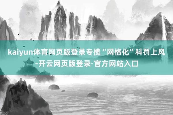 kaiyun体育网页版登录专揽“网格化”科罚上风-开云网页版登录·官方网站入口