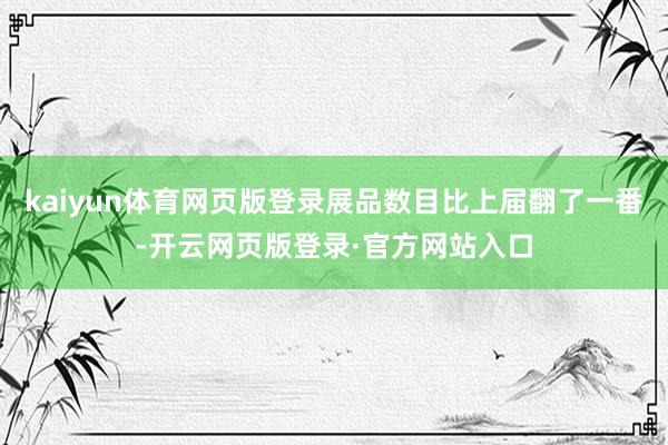 kaiyun体育网页版登录展品数目比上届翻了一番-开云网页版登录·官方网站入口