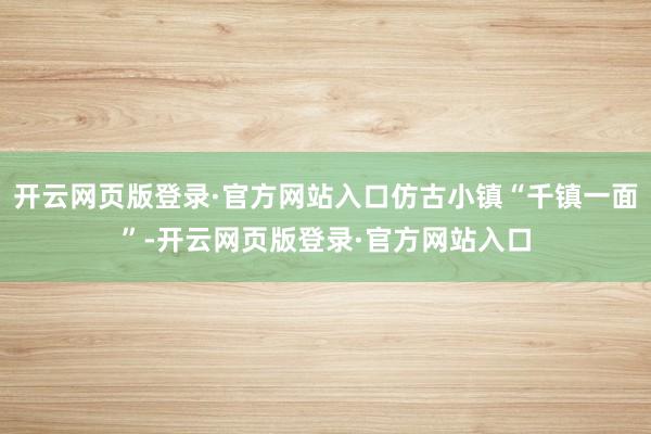 开云网页版登录·官方网站入口仿古小镇“千镇一面”-开云网页版登录·官方网站入口