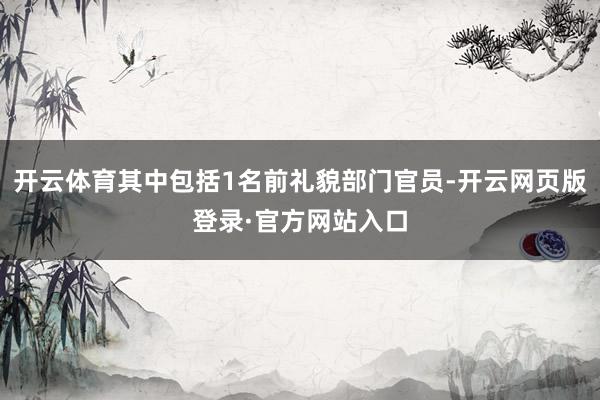 开云体育其中包括1名前礼貌部门官员-开云网页版登录·官方网站入口