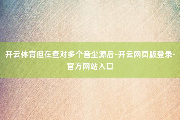 开云体育但在查对多个音尘源后-开云网页版登录·官方网站入口